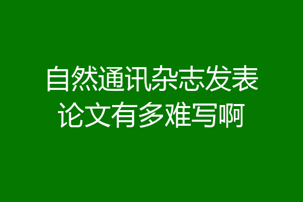 自然通讯杂志发表论文有多难写啊