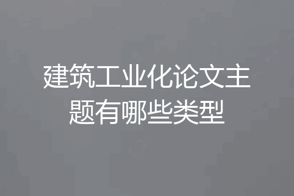 建筑工业化论文主题有哪些类型