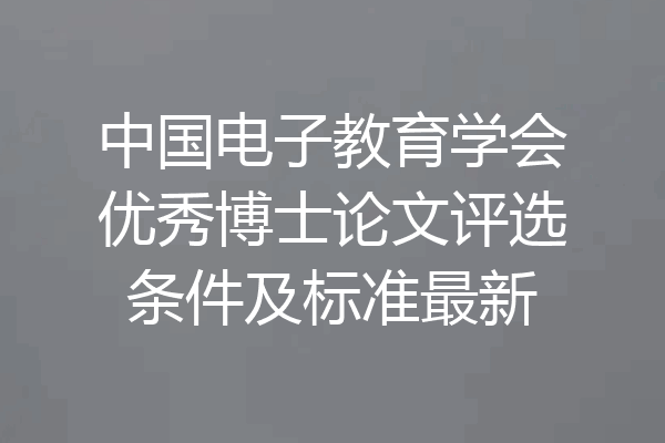 中国电子教育学会优秀博士论文评选条件及标准最新