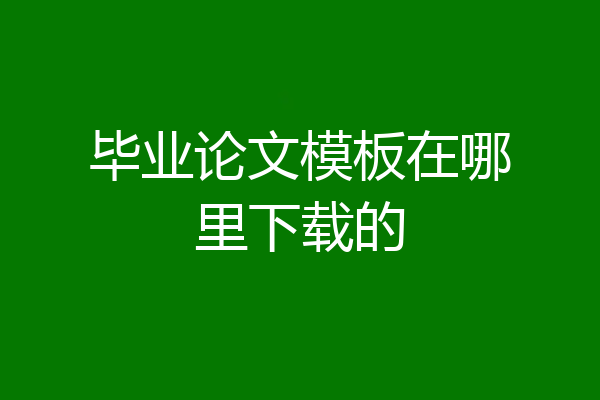 毕业论文模板在哪里下载的