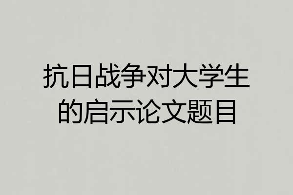 抗日战争对大学生的启示论文题目