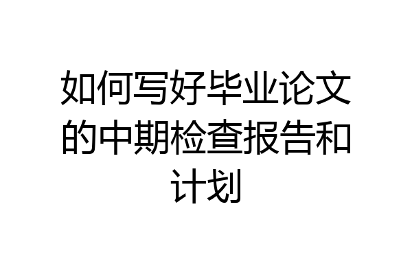 如何写好毕业论文的中期检查报告和计划