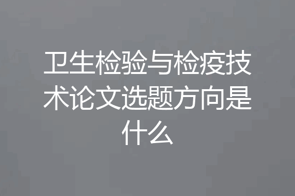 卫生检验与检疫技术论文选题方向是什么