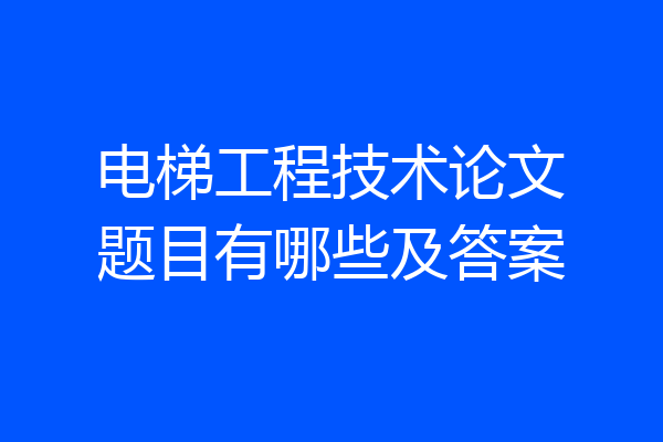 电梯工程技术论文题目有哪些及答案