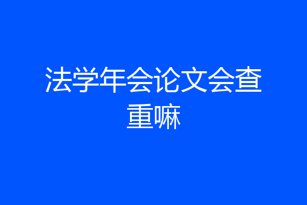 法学年会论文会查重嘛