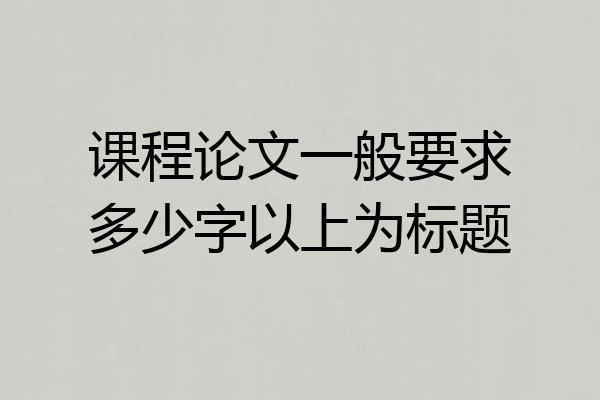 课程论文一般要求多少字以上为标题