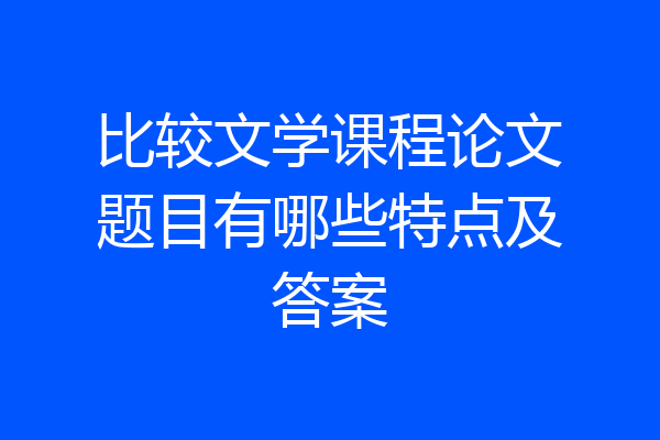 比较文学课程论文题目有哪些特点及答案