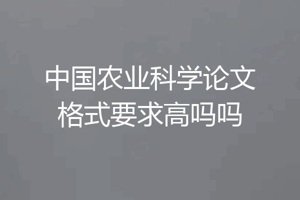 中国农业科学论文格式要求高吗吗