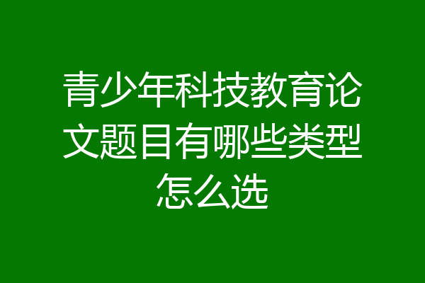 青少年科技教育论文题目有哪些类型怎么选