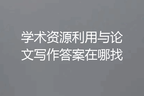 学术资源利用与论文写作答案在哪找