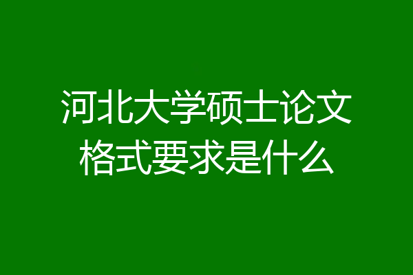 河北大学硕士论文格式要求是什么