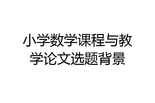 小学数学课程与教学论文选题背景