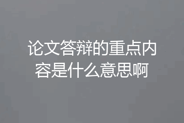 论文答辩的重点内容是什么意思啊