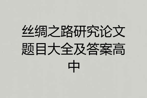 丝绸之路研究论文题目大全及答案高中