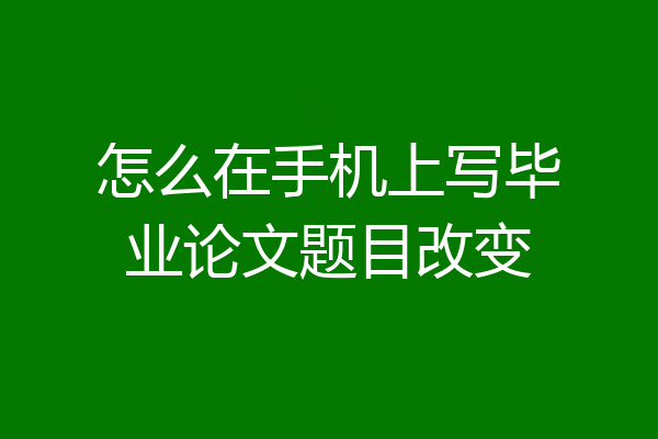 怎么在手机上写毕业论文题目改变