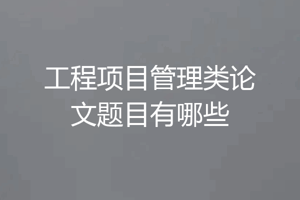 工程项目管理类论文题目有哪些