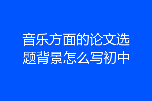 音乐方面的论文选题背景怎么写初中
