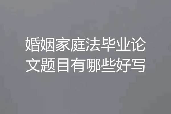婚姻家庭法毕业论文题目有哪些好写