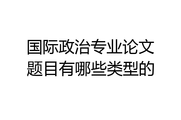 国际政治专业论文题目有哪些类型的