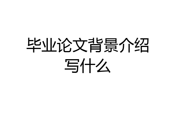 毕业论文背景介绍写什么