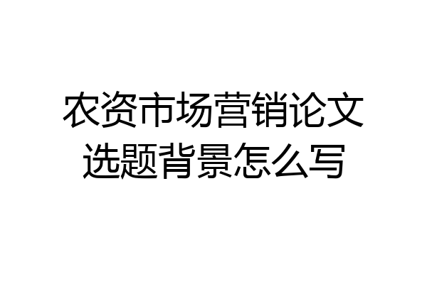 农资市场营销论文选题背景怎么写