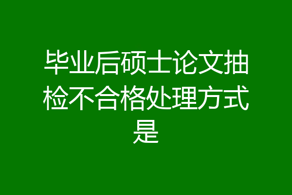 毕业后硕士论文抽检不合格处理方式是