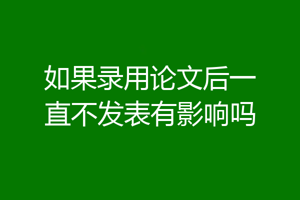如果录用论文后一直不发表有影响吗