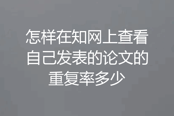 怎样在知网上查看自己发表的论文的重复率多少