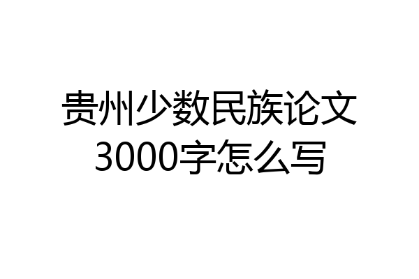 贵州少数民族论文3000字怎么写