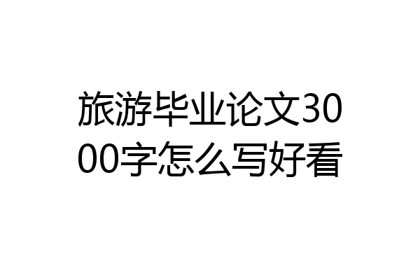 旅游毕业论文3000字怎么写好看