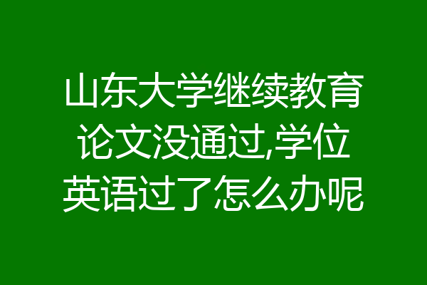 山东大学继续教育论文没通过,学位英语过了怎么办呢