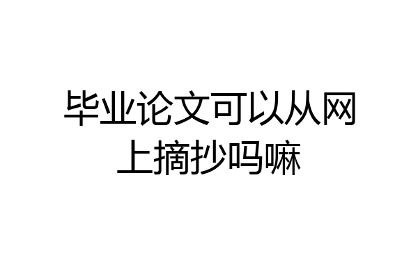 毕业论文可以从网上摘抄吗嘛