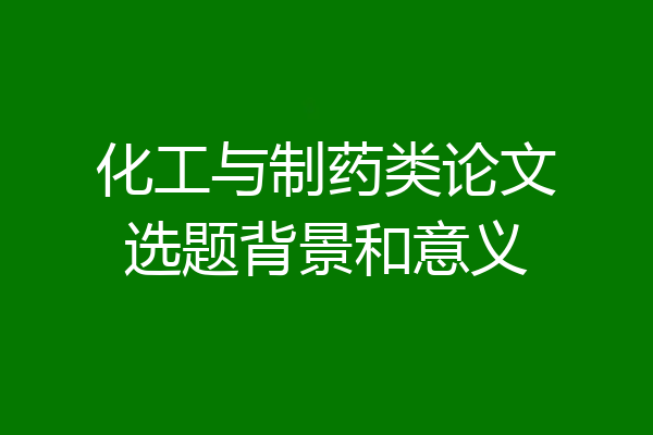 化工与制药类论文选题背景和意义
