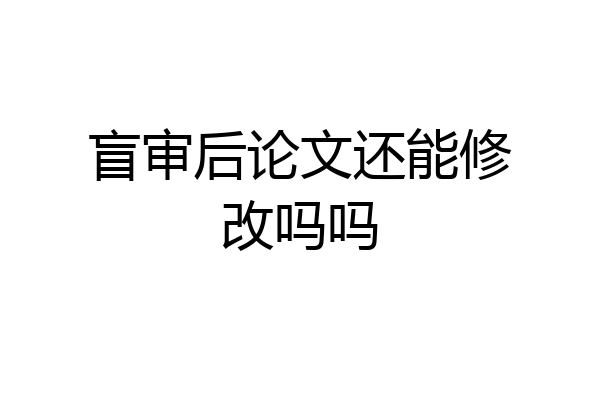 盲审后论文还能修改吗吗