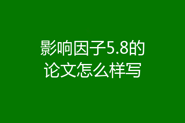 影响因子5.8的论文怎么样写