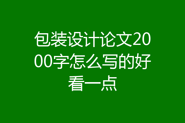 包装设计论文2000字怎么写的好看一点