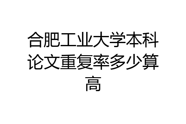 合肥工业大学本科论文重复率多少算高