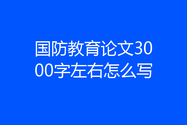 国防教育论文3000字左右怎么写