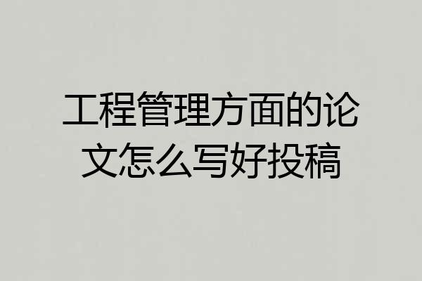 工程管理方面的论文怎么写好投稿