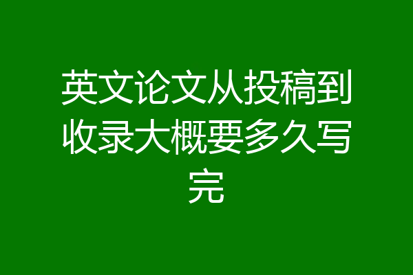 英文论文从投稿到收录大概要多久写完