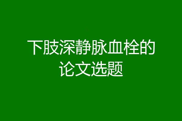 下肢深静脉血栓的论文选题