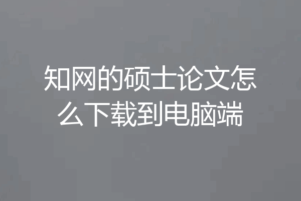 知网的硕士论文怎么下载到电脑端