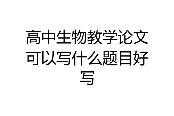 高中生物教学论文可以写什么题目好写