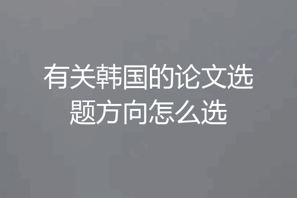 有关韩国的论文选题方向怎么选