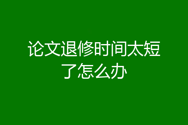 论文退修时间太短了怎么办