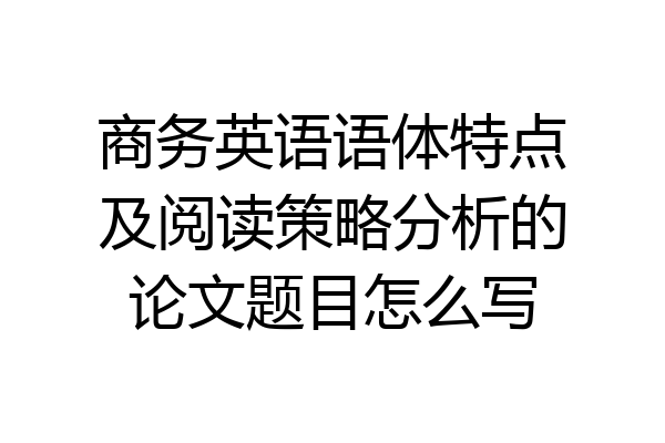商务英语语体特点及阅读策略分析的论文题目怎么写