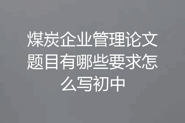 煤炭企业管理论文题目有哪些要求怎么写初中