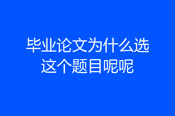 毕业论文为什么选这个题目呢呢