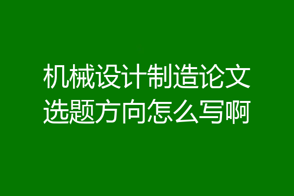 机械设计制造论文选题方向怎么写啊