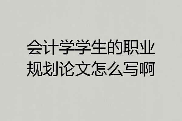 会计学学生的职业规划论文怎么写啊
